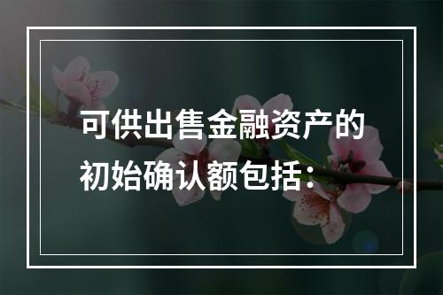 可供出售金融资产的初始确认额包括：