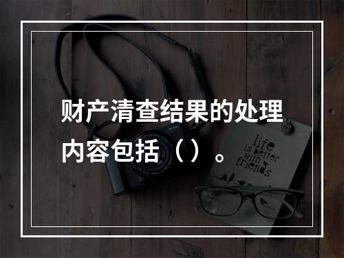 财产清查结果的处理内容包括（ ）。