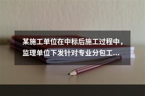 某施工单位在中标后施工过程中，监理单位下发针对专业分包工程范