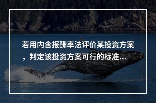 若用内含报酬率法评价某投资方案，判定该投资方案可行的标准是内