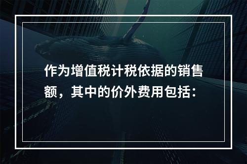 作为增值税计税依据的销售额，其中的价外费用包括：