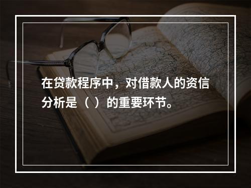 在贷款程序中，对借款人的资信分析是（  ）的重要环节。