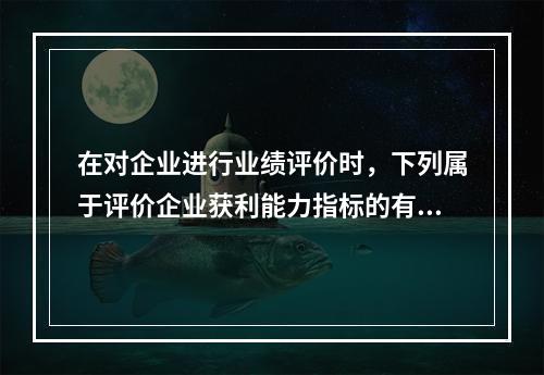 在对企业进行业绩评价时，下列属于评价企业获利能力指标的有（）