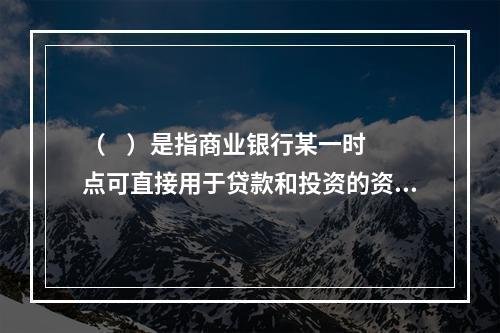 （    ）是指商业银行某一时点可直接用于贷款和投资的资金