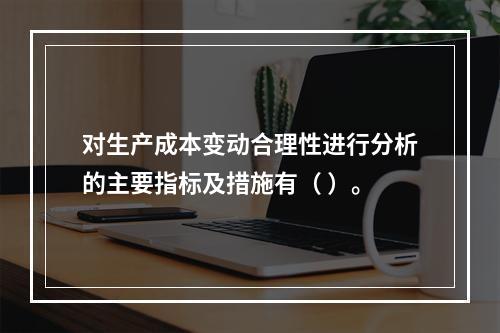 对生产成本变动合理性进行分析的主要指标及措施有（ ）。