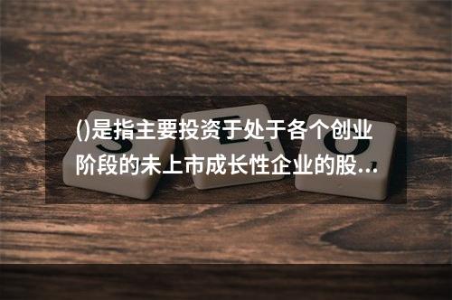 ()是指主要投资于处于各个创业阶段的未上市成长性企业的股权投