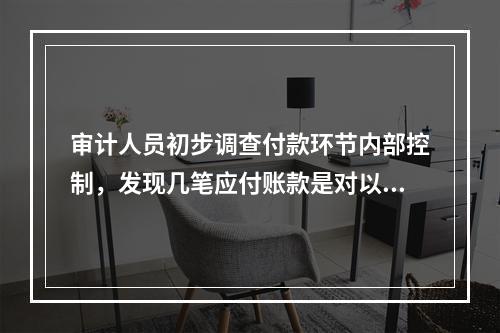 审计人员初步调查付款环节内部控制，发现几笔应付账款是对以前采