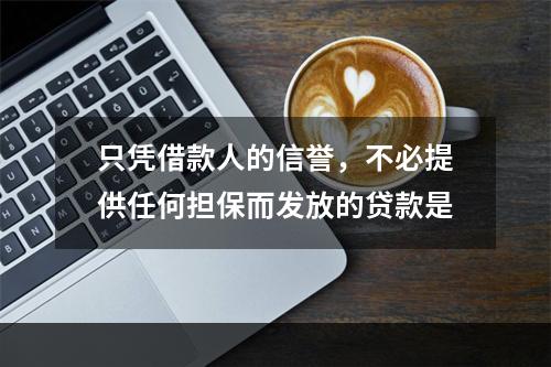 只凭借款人的信誉，不必提供任何担保而发放的贷款是