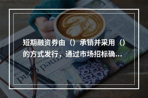 短期融资券由（）承销并采用（）的方式发行，通过市场招标确定发