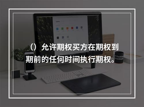 （）允许期权买方在期权到期前的任何时间执行期权。