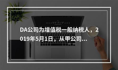 DA公司为增值税一般纳税人，2019年5月1日，从甲公司一次