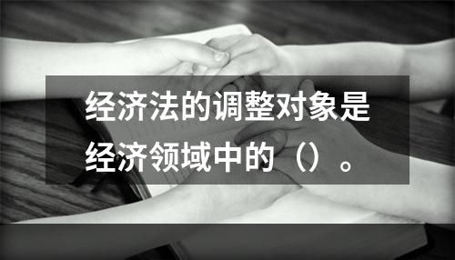 经济法的调整对象是经济领域中的（）。