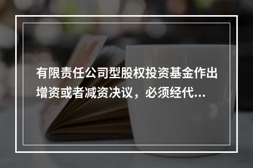 有限责任公司型股权投资基金作出增资或者减资决议，必须经代表(