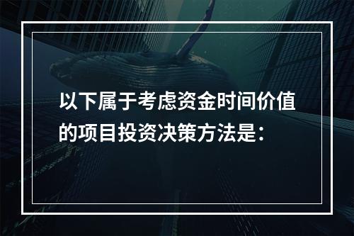 以下属于考虑资金时间价值的项目投资决策方法是：