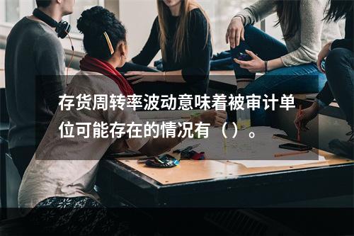 存货周转率波动意味着被审计单位可能存在的情况有（ ）。