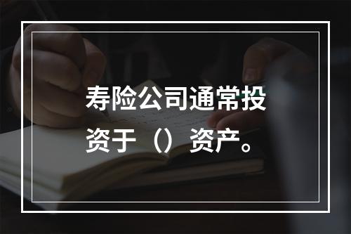 寿险公司通常投资于（）资产。