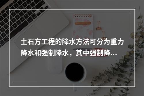 土石方工程的降水方法可分为重力降水和强制降水，其中强制降水的