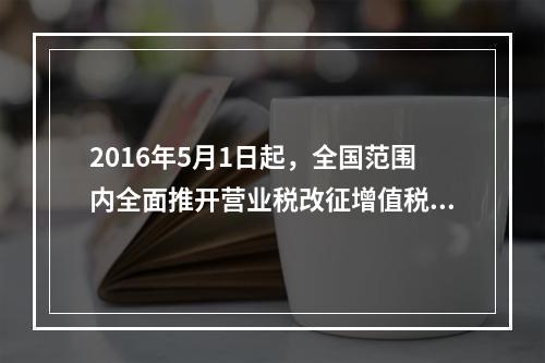 2016年5月1日起，全国范围内全面推开营业税改征增值税（简