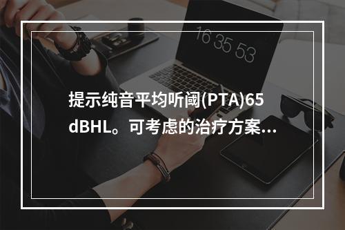 提示纯音平均听阈(PTA)65dBHL。可考虑的治疗方案包括