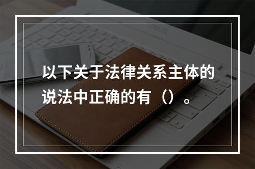 以下关于法律关系主体的说法中正确的有（）。