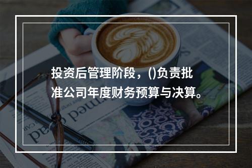 投资后管理阶段，()负责批准公司年度财务预算与决算。