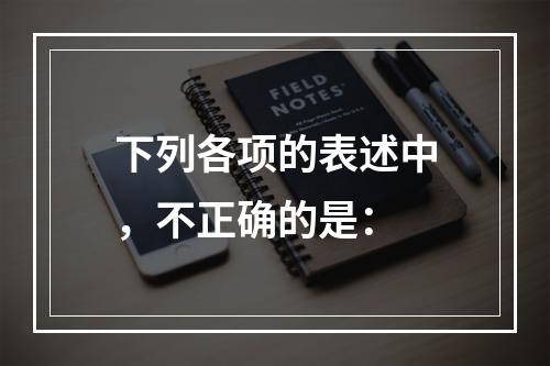 下列各项的表述中，不正确的是：