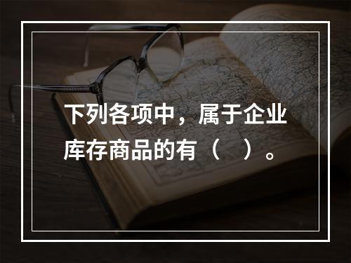 下列各项中，属于企业库存商品的有（　）。