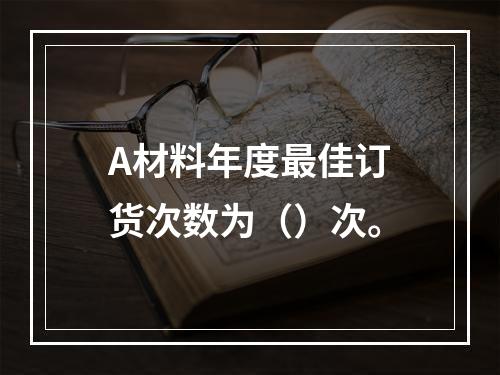 A材料年度最佳订货次数为（）次。