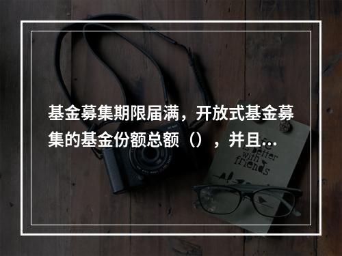 基金募集期限届满，开放式基金募集的基金份额总额（），并且基金