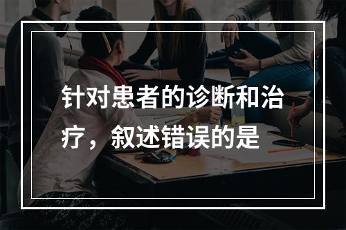 针对患者的诊断和治疗，叙述错误的是