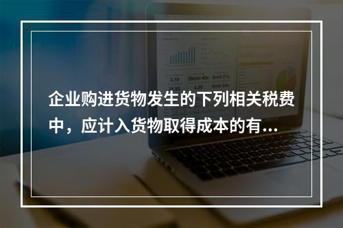 企业购进货物发生的下列相关税费中，应计入货物取得成本的有（　