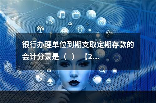 银行办理单位到期支取定期存款的会计分录是（   ） 【201