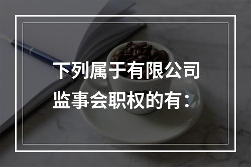 下列属于有限公司监事会职权的有：