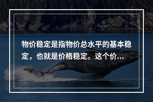 物价稳定是指物价总水平的基本稳定，也就是价格稳定。这个价格稳