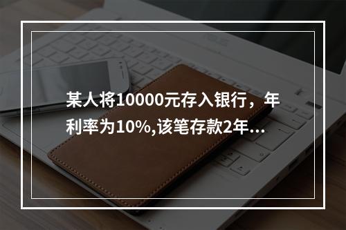 某人将10000元存入银行，年利率为10%,该笔存款2年后的