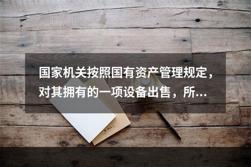 国家机关按照国有资产管理规定，对其拥有的一项设备出售，所取得