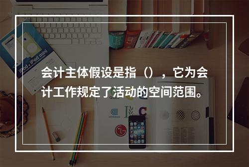 会计主体假设是指（），它为会计工作规定了活动的空间范围。