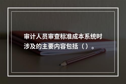 审计人员审查标准成本系统时涉及的主要内容包括（ ）。