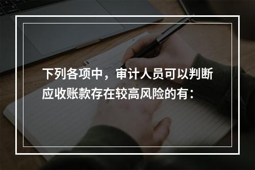 下列各项中，审计人员可以判断应收账款存在较高风险的有：