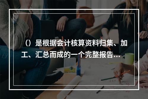 （）是根据会计核算资料归集、加工、汇总而成的一个完整报告体系