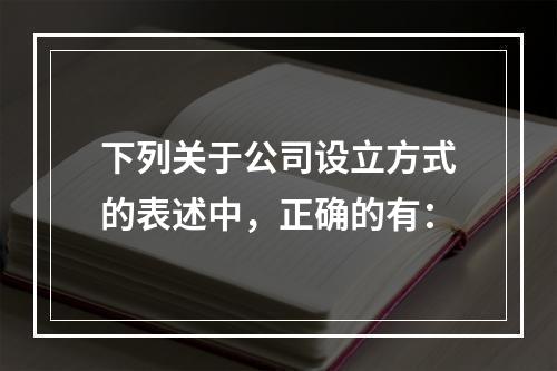 下列关于公司设立方式的表述中，正确的有：