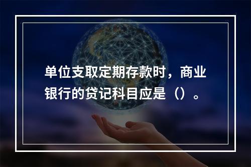 单位支取定期存款时，商业银行的贷记科目应是（）。