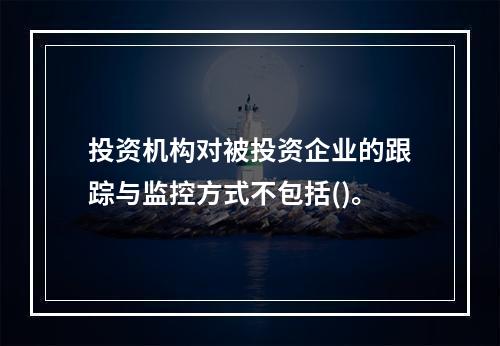 投资机构对被投资企业的跟踪与监控方式不包括()。