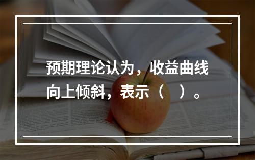 预期理论认为，收益曲线向上倾斜，表示（　）。