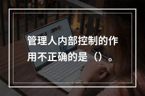 管理人内部控制的作用不正确的是（）。