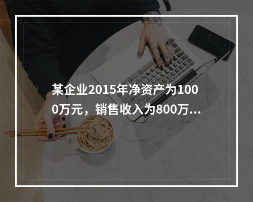 某企业2015年净资产为1000万元，销售收入为800万元，