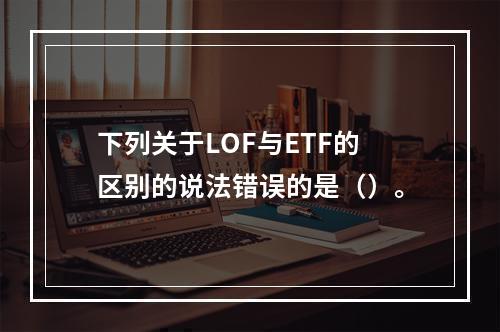 下列关于LOF与ETF的区别的说法错误的是（）。