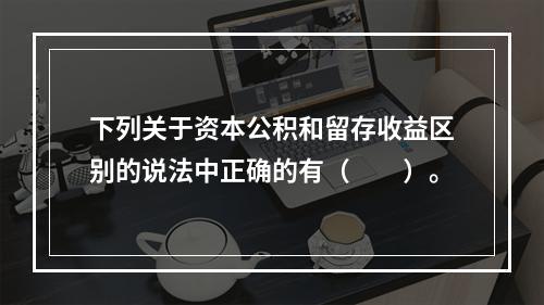 下列关于资本公积和留存收益区别的说法中正确的有（　　）。