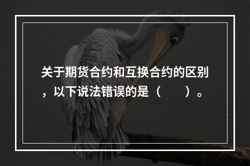 关于期货合约和互换合约的区别，以下说法错误的是（　　）。