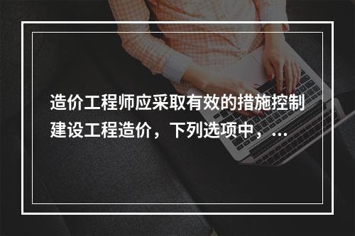 造价工程师应采取有效的措施控制建设工程造价，下列选项中，属于